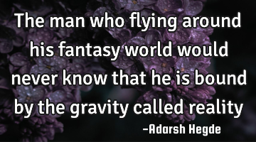 The man who flying around his fantasy world would never know that he is bound by the gravity called