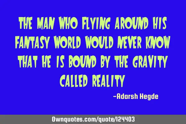 The man who flying around his fantasy world would never know that he is bound by the gravity called