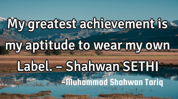 My greatest achievement is my aptitude to wear my own Label. – Shahwan SETHI