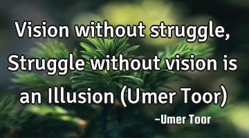 Vision without struggle, Struggle without vision is an Illusion (Umer Toor)