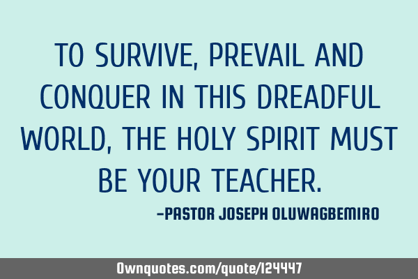 TO SURVIVE, PREVAIL AND CONQUER IN THIS DREADFUL WORLD, THE HOLY SPIRIT MUST BE YOUR TEACHER