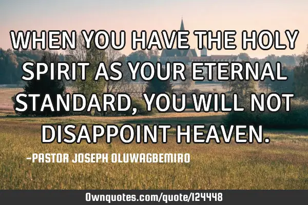 WHEN YOU HAVE THE HOLY SPIRIT AS YOUR ETERNAL STANDARD, YOU WILL NOT DISAPPOINT HEAVEN