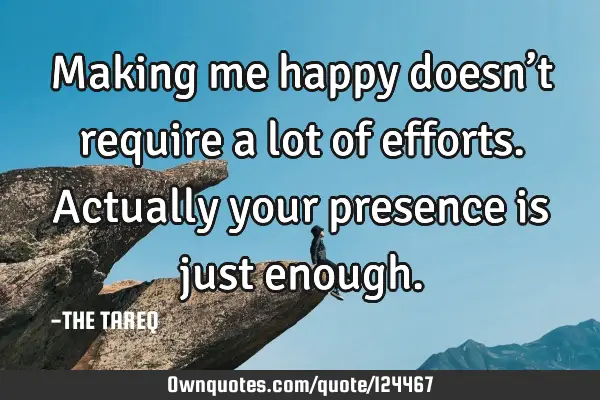 Making me happy doesn’t require a lot of efforts. Actually your presence is just