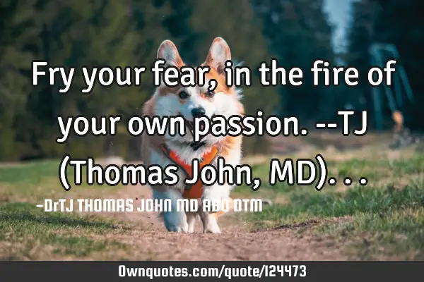 Fry your fear, in the fire of your own passion. --TJ (Thomas John, MD)