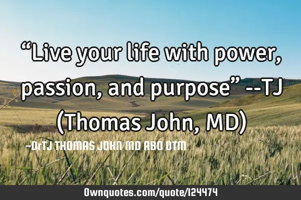 “Live your life with power, passion, and purpose” --TJ (Thomas John, MD)