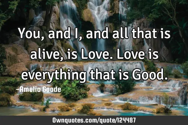 You, and I, and all that is alive, is Love. Love is everything that is G