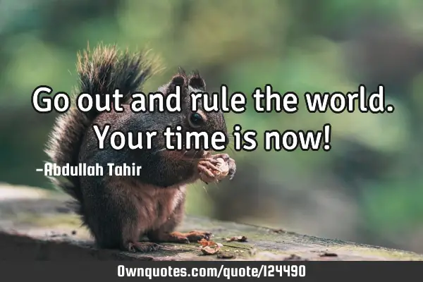 Go out and rule the world. Your time is now!