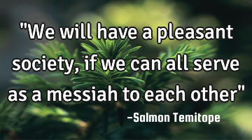 "We will have a pleasant society, if we can all serve as a messiah to each other"