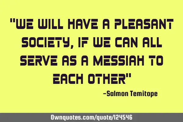"We will have a pleasant society, if we can all serve as a messiah to each other"