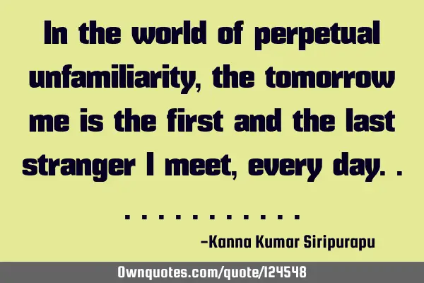 In the world of perpetual unfamiliarity, the tomorrow me is the first and the last stranger I meet,