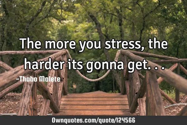 The more you stress, the harder its gonna