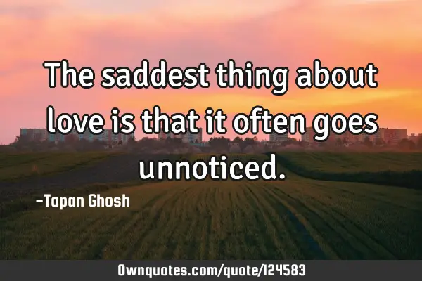 The saddest thing about love is that it often goes