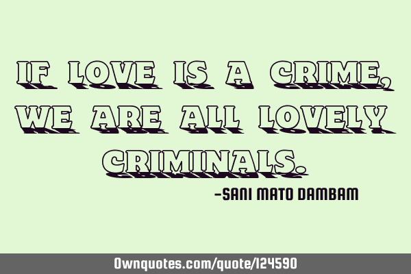 If love is a crime,we are all lovely