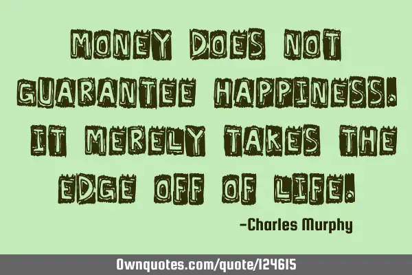 Money does not guarantee happiness. It merely takes the edge off of