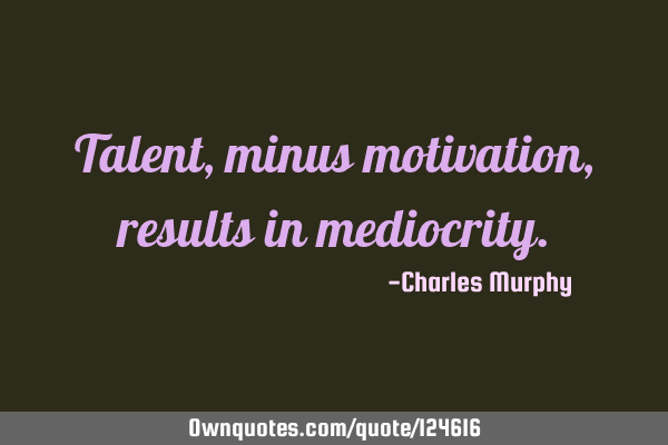 Talent, minus motivation, results in