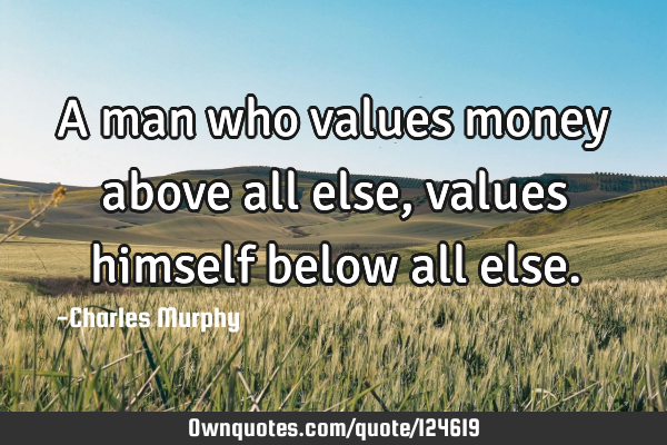 A man who values money above all else, values himself below all