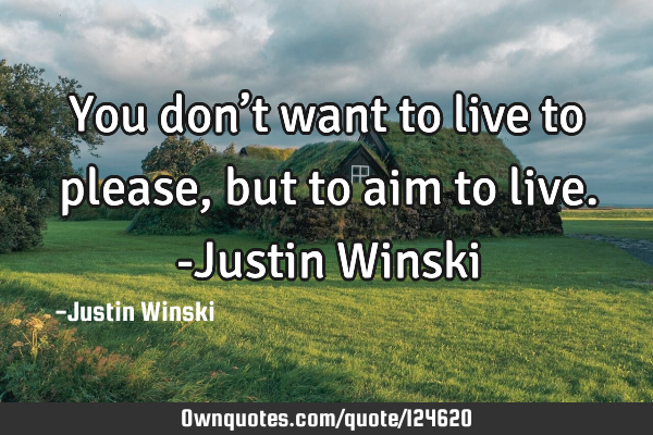 You don’t want to live to please, but to aim to live. -Justin W