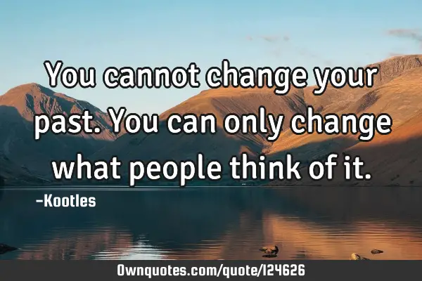 You cannot change your past. You can only change what people think of