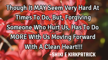 Though It MAY Seem Very Hard At Times To Do, But, Forgiving Someone Who Hurt Us, Has To Do MORE W