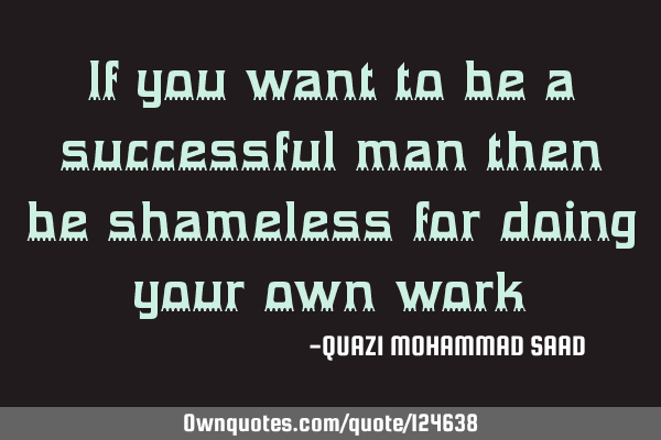 If you want to be a successful man then be shameless for doing your own
