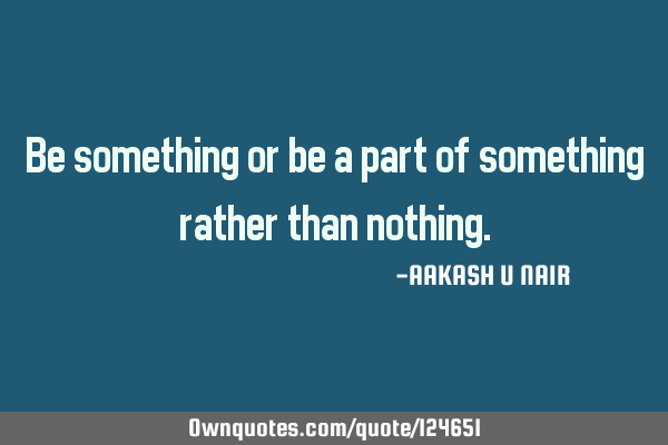 Be something or be a part of something rather than