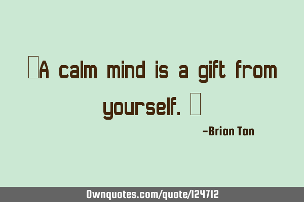 ‘A calm mind is a gift from yourself.’