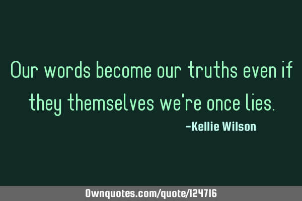 Our words become our truths even if they themselves we