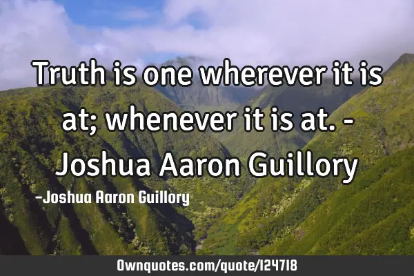 Truth is one wherever it is at; whenever it is at. - Joshua Aaron G