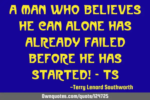 A man who believes he can alone has already failed before he has started! - TS