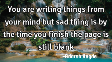 You are writing things from your mind but sad thing is by the time you finish the page is still