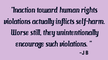 Inaction toward human rights violations actually inflicts self-harm. Worse still, they