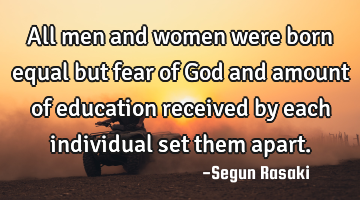 All men and women were born equal but fear of God and amount of education received by each