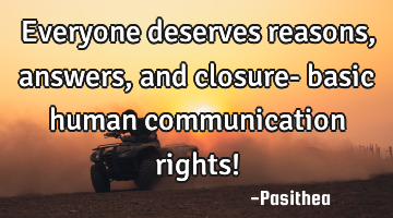 Everyone deserves reasons, answers, and closure- basic human communication rights!