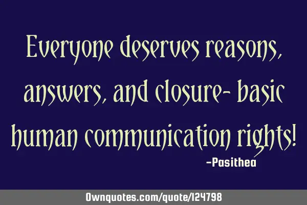 Everyone deserves reasons, answers, and closure- basic human communication rights!