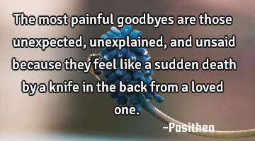 The most painful goodbyes are those unexpected, unexplained, and unsaid because they feel like a