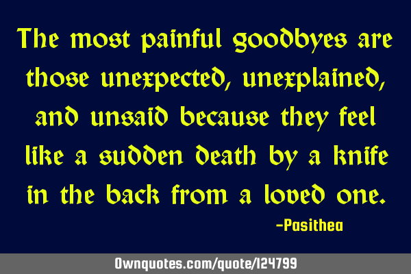 The most painful goodbyes are those unexpected, unexplained, and unsaid because they feel like a