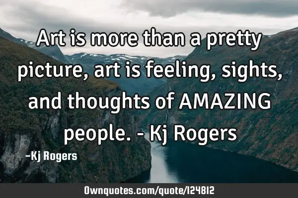 Art is more than a pretty picture, art is feeling, sights, and thoughts of AMAZING people. - Kj R