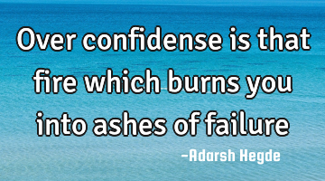 Over confidense is that fire which burns you into ashes of failure