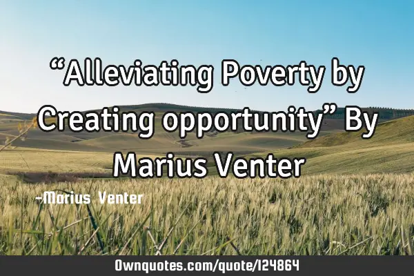 “Alleviating Poverty by Creating opportunity” By Marius V