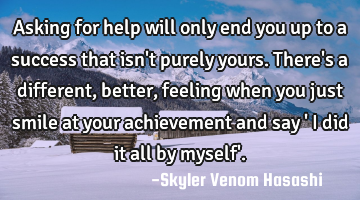 Asking for help will only end you up to a success that isn