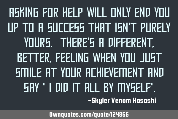 Asking for help will only end you up to a success that isn