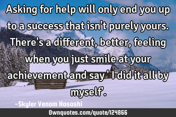 Asking for help will only end you up to a success that isn