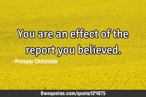 You are an effect of the report you