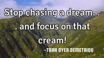Stop chasing a dream... and focus on that cream!
