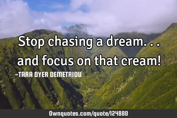 Stop chasing a dream... and focus on that cream!