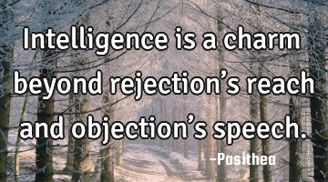 Intelligence is a charm beyond rejection’s reach and objection’s speech.