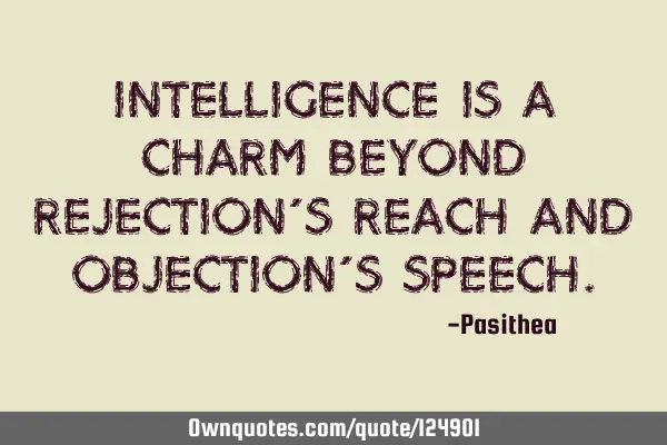 Intelligence is a charm beyond rejection’s reach and objection’s