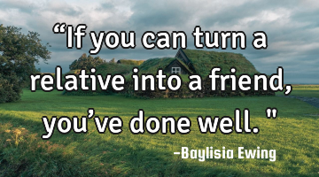 “If you can turn a relative into a friend, you’ve done well."