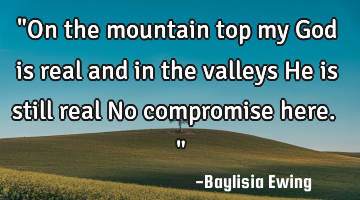 "On the mountain top my God is real and in the valleys He is still real No compromise here."