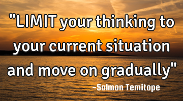 "LIMIT your thinking to your current situation and move on gradually"